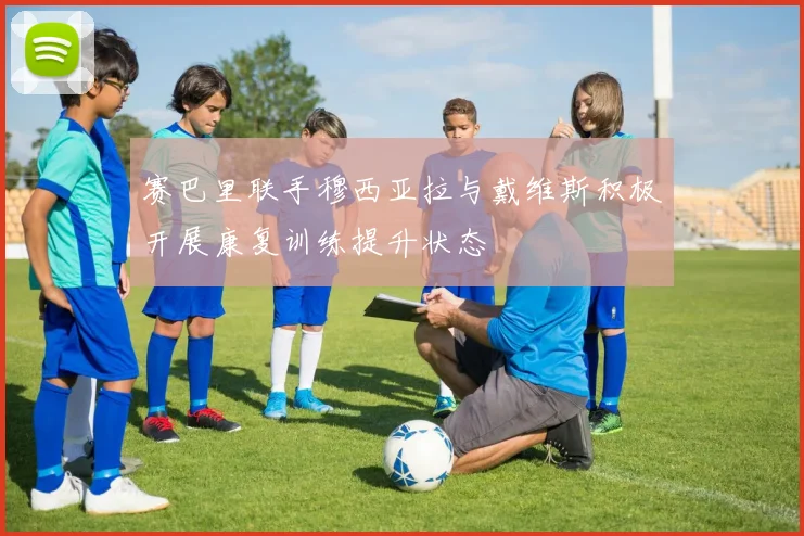 赛巴里联手穆西亚拉与戴维斯积极开展康复训练提升状态