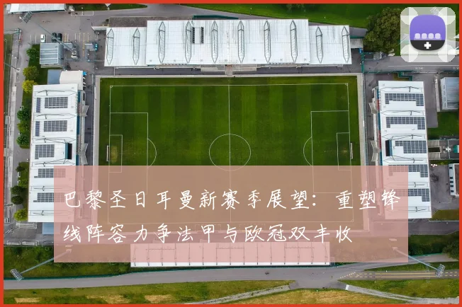 巴黎圣日耳曼新赛季展望：重塑锋线阵容力争法甲与欧冠双丰收