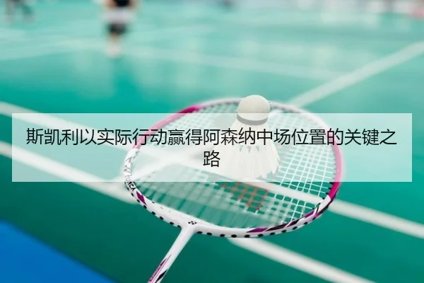 斯凯利以实际行动赢得阿森纳中场位置的关键之路