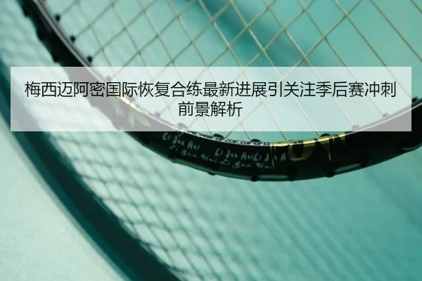 梅西迈阿密国际恢复合练最新进展引关注季后赛冲刺前景解析